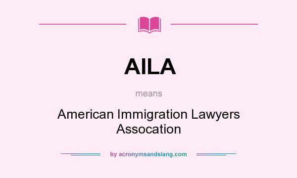 What does AILA mean? It stands for American Immigration Lawyers Assocation
