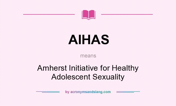 What does AIHAS mean? It stands for Amherst Initiative for Healthy Adolescent Sexuality