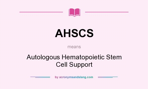What does AHSCS mean? It stands for Autologous Hematopoietic Stem Cell Support