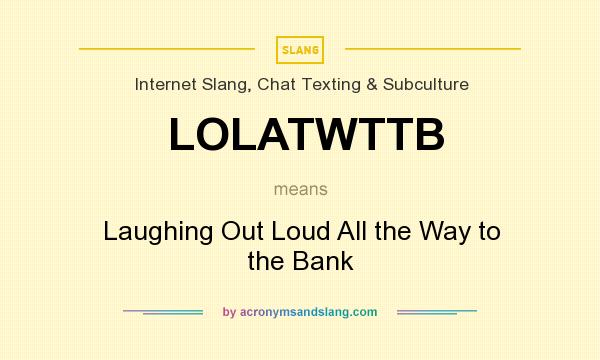 What does LOLATWTTB mean? It stands for Laughing Out Loud All the Way to the Bank