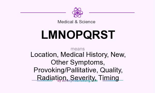 What does LMNOPQRST mean? It stands for Location, Medical History, New, Other Symptoms, Provoking/Pallitative, Quality, Radiation, Severity, Timing