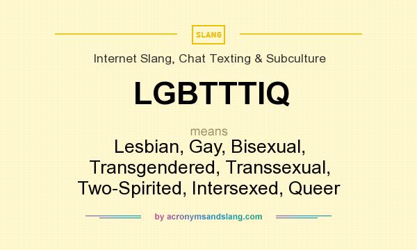 What does LGBTTTIQ mean? It stands for Lesbian, Gay, Bisexual, Transgendered, Transsexual, Two-Spirited, Intersexed, Queer