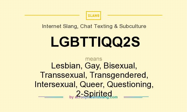 What does LGBTTIQQ2S mean? It stands for Lesbian, Gay, Bisexual, Transsexual, Transgendered, Intersexual, Queer, Questioning, 2-Spirited
