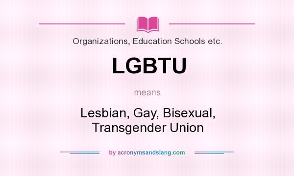 What does LGBTU mean? It stands for Lesbian, Gay, Bisexual, Transgender Union