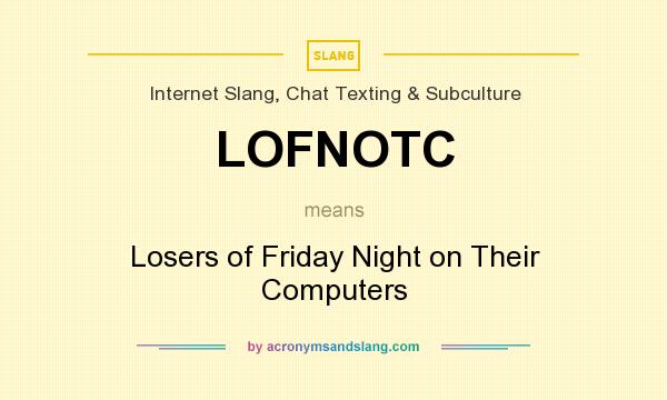 What does LOFNOTC mean? It stands for Losers of Friday Night on Their Computers