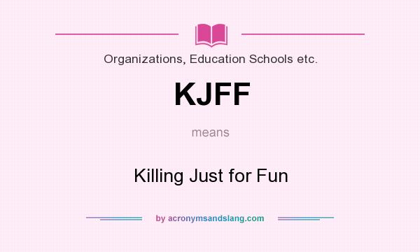 What does KJFF mean? It stands for Killing Just for Fun