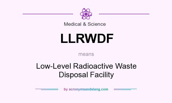 What does LLRWDF mean? It stands for Low-Level Radioactive Waste Disposal Facility