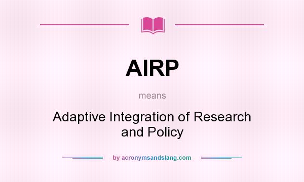 What does AIRP mean? It stands for Adaptive Integration of Research and Policy