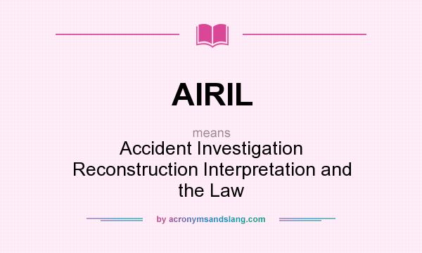 What does AIRIL mean? It stands for Accident Investigation Reconstruction Interpretation and the Law