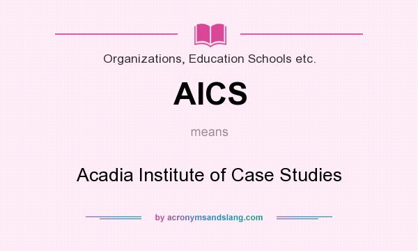 What does AICS mean? It stands for Acadia Institute of Case Studies
