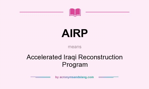 What does AIRP mean? It stands for Accelerated Iraqi Reconstruction Program