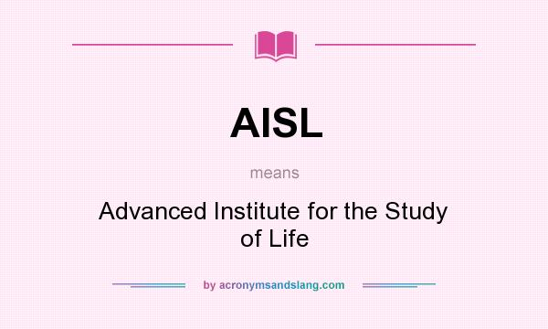 What does AISL mean? It stands for Advanced Institute for the Study of Life