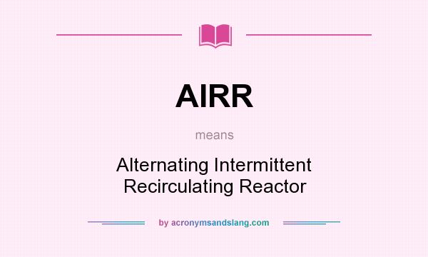 What does AIRR mean? It stands for Alternating Intermittent Recirculating Reactor