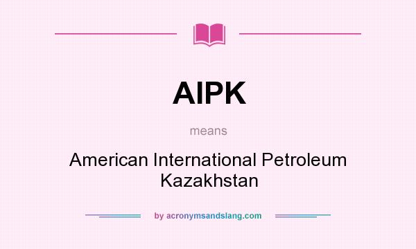 What does AIPK mean? It stands for American International Petroleum Kazakhstan