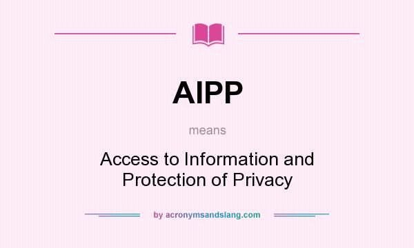 What does AIPP mean? It stands for Access to Information and Protection of Privacy