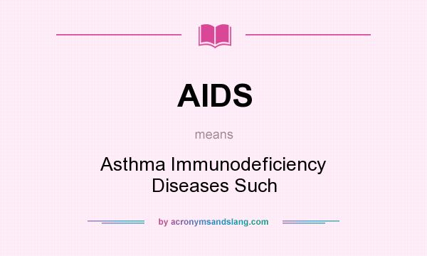 What does AIDS mean? It stands for Asthma Immunodeficiency Diseases Such
