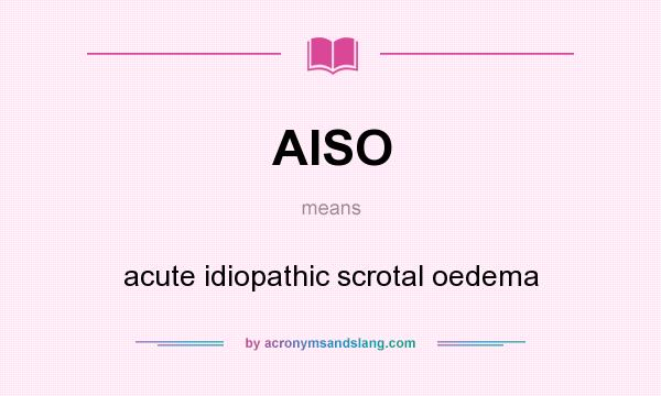 What does AISO mean? It stands for acute idiopathic scrotal oedema