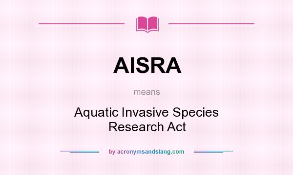 What does AISRA mean? It stands for Aquatic Invasive Species Research Act