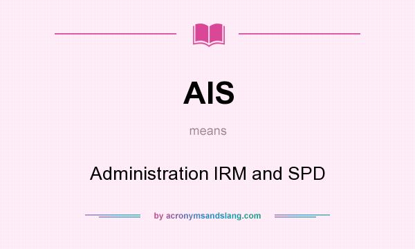 What does AIS mean? It stands for Administration IRM and SPD