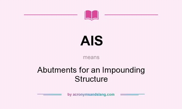 What does AIS mean? It stands for Abutments for an Impounding Structure