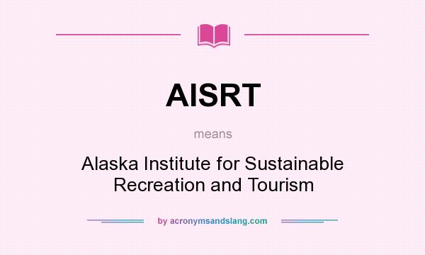 What does AISRT mean? It stands for Alaska Institute for Sustainable Recreation and Tourism