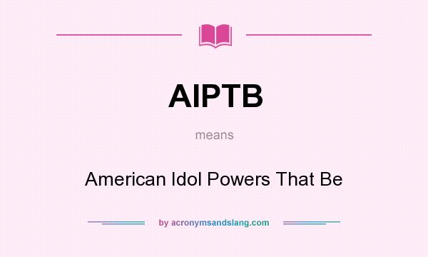 What does AIPTB mean? It stands for American Idol Powers That Be