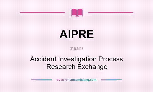 What does AIPRE mean? It stands for Accident Investigation Process Research Exchange