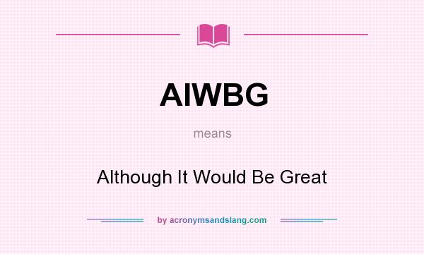 What does AIWBG mean? It stands for Although It Would Be Great