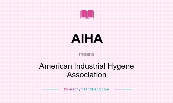 What does AIHA mean? It stands for American Industrial Hygene Association