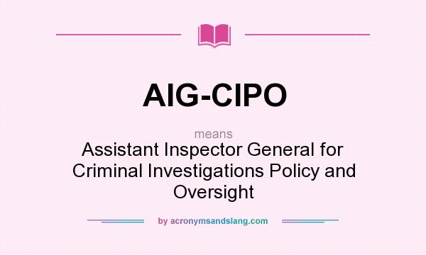 What does AIG-CIPO mean? It stands for Assistant Inspector General for Criminal Investigations Policy and Oversight