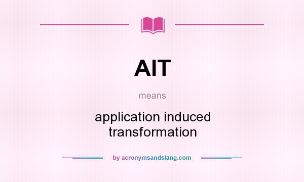 What does AIT mean? It stands for application induced transformation