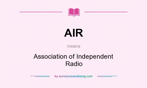 What does AIR mean? It stands for Association of Independent Radio