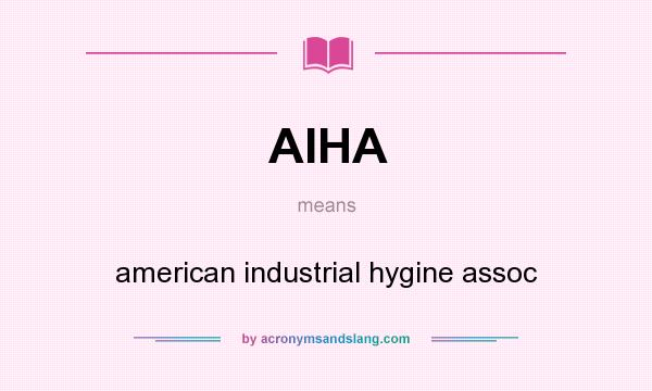 What does AIHA mean? It stands for american industrial hygine assoc