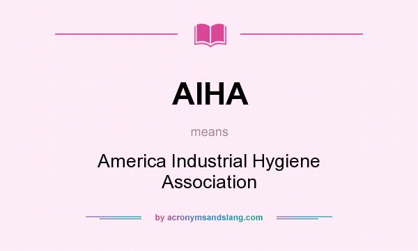 What does AIHA mean? It stands for America Industrial Hygiene Association
