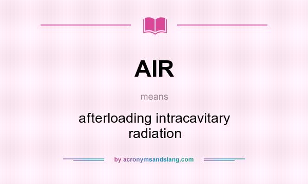 What does AIR mean? It stands for afterloading intracavitary radiation