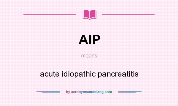 What does AIP mean? It stands for acute idiopathic pancreatitis