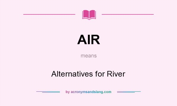 What does AIR mean? It stands for Alternatives for River