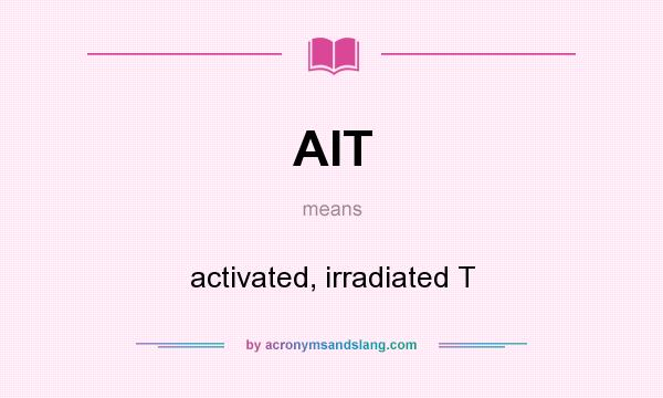 What does AIT mean? It stands for activated, irradiated T