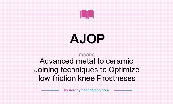 What does AJOP mean? It stands for Advanced metal to ceramic Joining techniques to Optimize low-friction knee Prostheses
