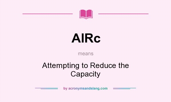 What does AIRc mean? It stands for Attempting to Reduce the Capacity
