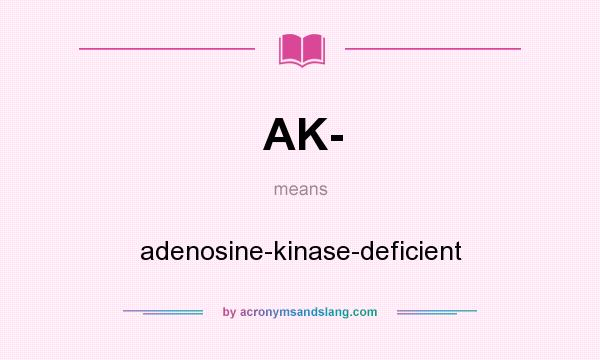 What does AK- mean? It stands for adenosine-kinase-deficient