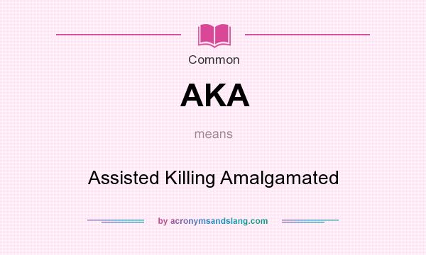 What does AKA mean? It stands for Assisted Killing Amalgamated