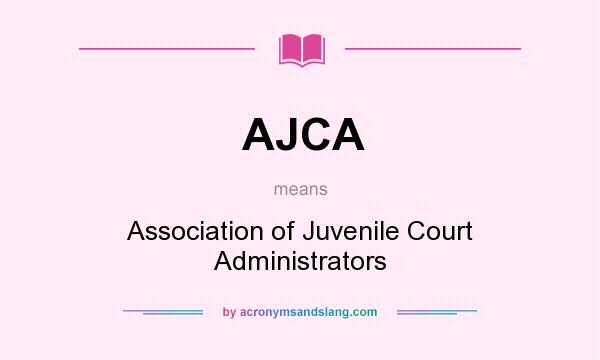 What does AJCA mean? It stands for Association of Juvenile Court Administrators