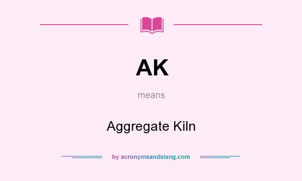 What does AK mean? It stands for Aggregate Kiln
