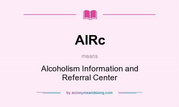 What does AIRc mean? It stands for Alcoholism Information and Referral Center