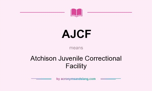 What does AJCF mean? It stands for Atchison Juvenile Correctional Facility