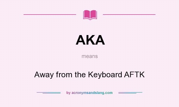What does AKA mean? It stands for Away from the Keyboard AFTK