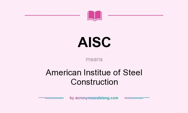 What does AISC mean? It stands for American Institue of Steel Construction