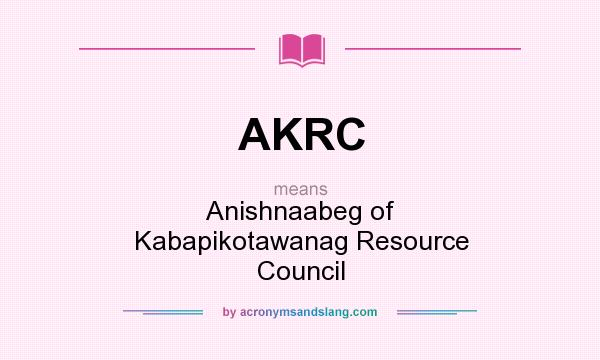 What does AKRC mean? It stands for Anishnaabeg of Kabapikotawanag Resource Council