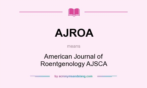 What does AJROA mean? It stands for American Journal of Roentgenology AJSCA